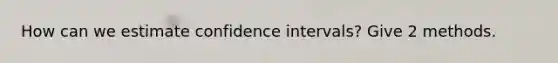 How can we estimate confidence intervals? Give 2 methods.