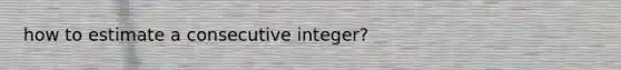 how to estimate a consecutive integer?