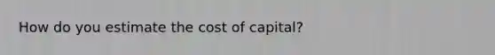 How do you estimate the cost of capital?