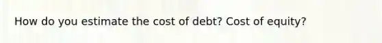 How do you estimate the cost of debt? Cost of equity?