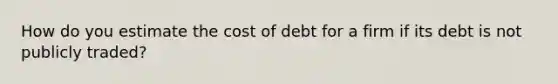 How do you estimate the cost of debt for a firm if its debt is not publicly traded?