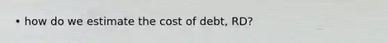 • how do we estimate the cost of debt, RD?