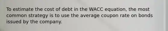 To estimate the cost of debt in the WACC equation, the most common strategy is to use the average coupon rate on bonds issued by the company.