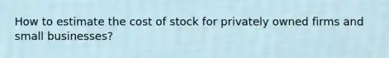 How to estimate the cost of stock for privately owned firms and small businesses?