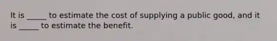 It is _____ to estimate the cost of supplying a public good, and it is _____ to estimate the benefit.