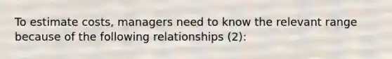 To estimate costs, managers need to know the relevant range because of the following relationships (2):