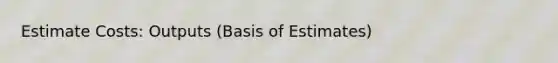 Estimate Costs: Outputs (Basis of Estimates)