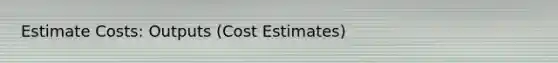 Estimate Costs: Outputs (Cost Estimates)