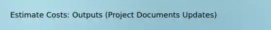 Estimate Costs: Outputs (Project Documents Updates)