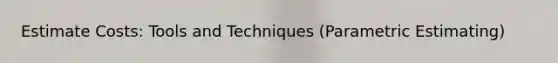 Estimate Costs: Tools and Techniques (Parametric Estimating)