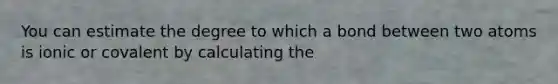 You can estimate the degree to which a bond between two atoms is ionic or covalent by calculating the