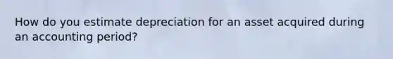 How do you estimate depreciation for an asset acquired during an accounting period?