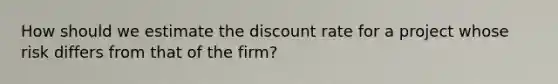 How should we estimate the discount rate for a project whose risk differs from that of the firm?