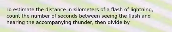 To estimate the distance in kilometers of a flash of lightning, count the number of seconds between seeing the flash and hearing the accompanying thunder, then divide by