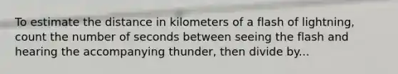 To estimate the distance in kilometers of a flash of lightning, count the number of seconds between seeing the flash and hearing the accompanying thunder, then divide by...