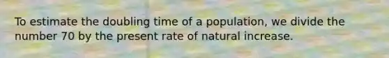 To estimate the doubling time of a population, we divide the number 70 by the present rate of natural increase.