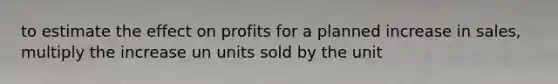 to estimate the effect on profits for a planned increase in sales, multiply the increase un units sold by the unit