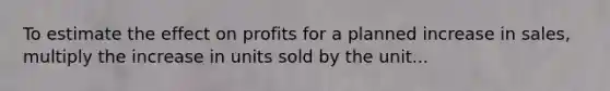 To estimate the effect on profits for a planned increase in sales, multiply the increase in units sold by the unit...