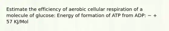 Estimate the efficiency of aerobic cellular respiration of a molecule of glucose: Energy of formation of ATP from ADP: ~ + 57 KJ/Mol