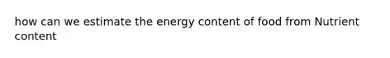 how can we estimate the energy content of food from Nutrient content