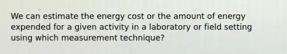 We can estimate the energy cost or the amount of energy expended for a given activity in a laboratory or field setting using which measurement technique?