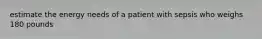 estimate the energy needs of a patient with sepsis who weighs 180 pounds