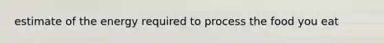 estimate of the energy required to process the food you eat