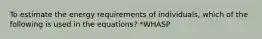 To estimate the energy requirements of individuals, which of the following is used in the equations? *WHASP