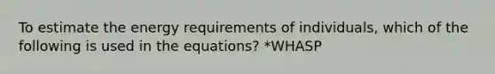 To estimate the energy requirements of individuals, which of the following is used in the equations? *WHASP