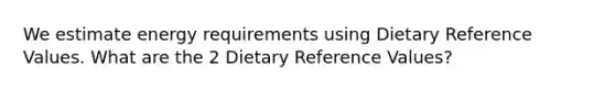 We estimate energy requirements using Dietary Reference Values. What are the 2 Dietary Reference Values?