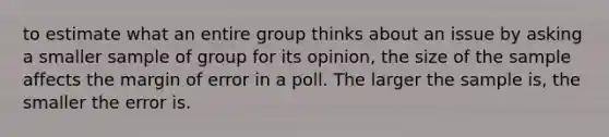 to estimate what an entire group thinks about an issue by asking a smaller sample of group for its opinion, the size of the sample affects the margin of error in a poll. The larger the sample is, the smaller the error is.