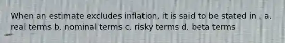 When an estimate excludes inflation, it is said to be stated in . a. real terms b. nominal terms c. risky terms d. beta terms