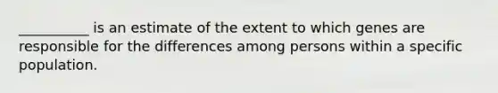 __________ is an estimate of the extent to which genes are responsible for the differences among persons within a specific population.