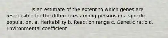 __________ is an estimate of the extent to which genes are responsible for the differences among persons in a specific population. a. Heritability b. Reaction range c. Genetic ratio d. Environmental coefficient