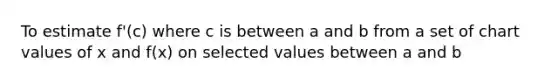 To estimate f'(c) where c is between a and b from a set of chart values of x and f(x) on selected values between a and b