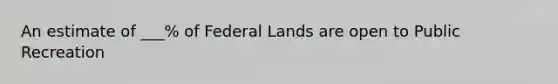 An estimate of ___% of Federal Lands are open to Public Recreation