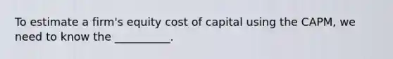 To estimate a firm's equity cost of capital using the CAPM, we need to know the __________.