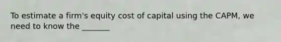 To estimate a firm's equity cost of capital using the CAPM, we need to know the _______