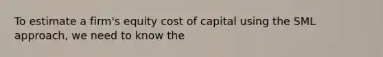 To estimate a firm's equity cost of capital using the SML approach, we need to know the