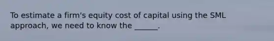 To estimate a firm's equity cost of capital using the SML approach, we need to know the ______.