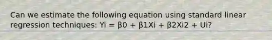 Can we estimate the following equation using standard linear regression techniques: Yi = β0 + β1Xi + β2Xi2 + Ui?