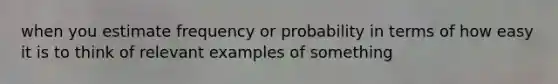 when you estimate frequency or probability in terms of how easy it is to think of relevant examples of something