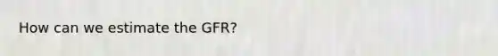 How can we estimate the GFR?