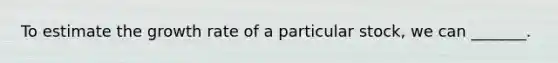 To estimate the growth rate of a particular stock, we can _______.