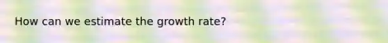 How can we estimate the growth rate?