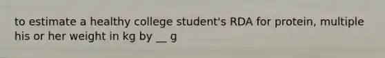 to estimate a healthy college student's RDA for protein, multiple his or her weight in kg by __ g