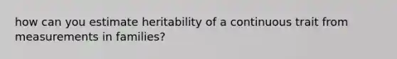 how can you estimate heritability of a continuous trait from measurements in families?