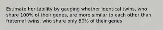 Estimate heritability by gauging whether identical twins, who share 100% of their genes, are more similar to each other than fraternal twins, who share only 50% of their genes