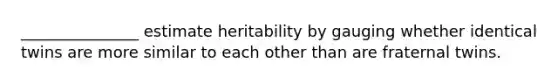 _______________ estimate heritability by gauging whether identical twins are more similar to each other than are fraternal twins.