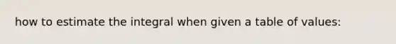 how to estimate the integral when given a table of values: